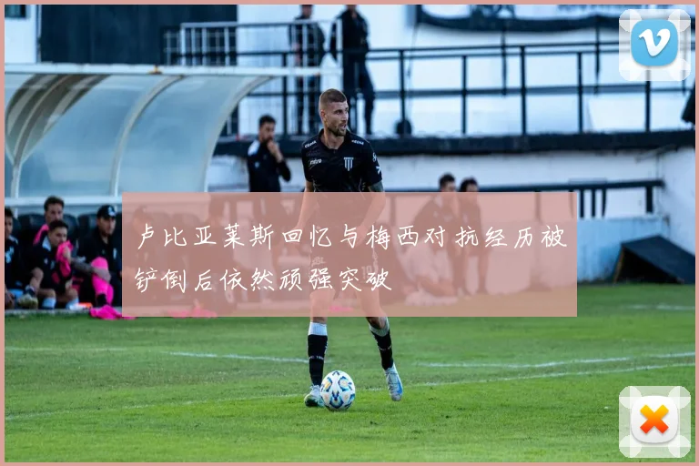 卢比亚莱斯回忆与梅西对抗经历被铲倒后依然顽强突破