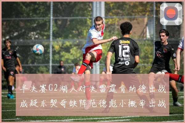 半决赛G2湖人对决雷霆肯纳德出战成疑东契奇缺阵范德彪小概率出战
