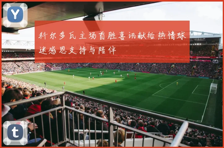 科尔多瓦主场首胜喜讯献给热情球迷感恩支持与陪伴