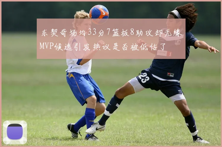 东契奇场均33分7篮板8助攻却无缘MVP候选引发热议是否被低估了