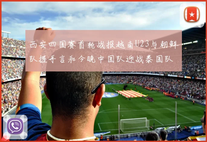 西安四国赛首轮战报越南U23与朝鲜队握手言和今晚中国队迎战泰国队