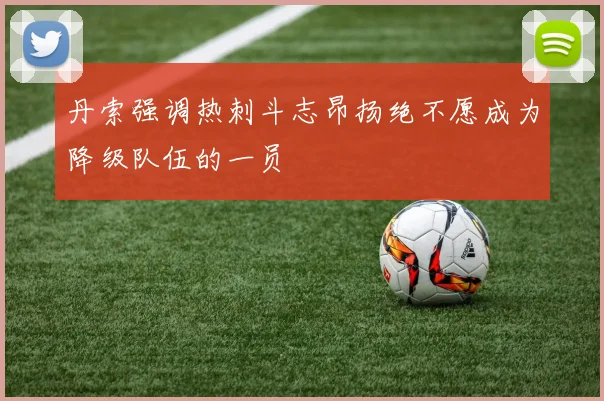 丹索强调热刺斗志昂扬绝不愿成为降级队伍的一员