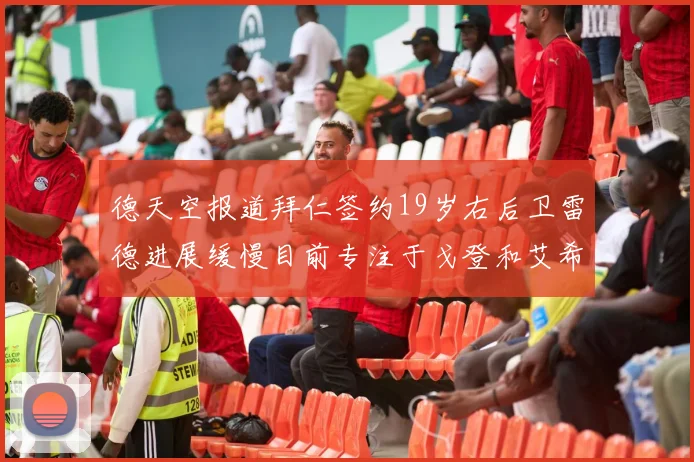 德天空报道拜仁签约19岁右后卫雷德进展缓慢目前专注于戈登和艾希霍恩的引援工作