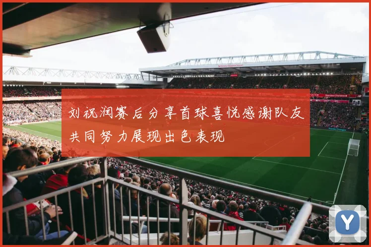 刘祝润赛后分享首球喜悦感谢队友共同努力展现出色表现