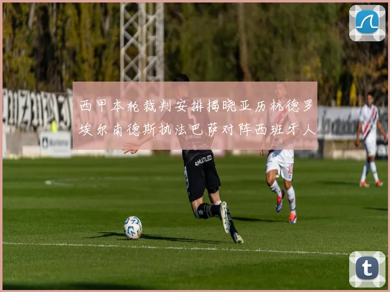 西甲本轮裁判安排揭晓亚历杭德罗埃尔南德斯执法巴萨对阵西班牙人比赛