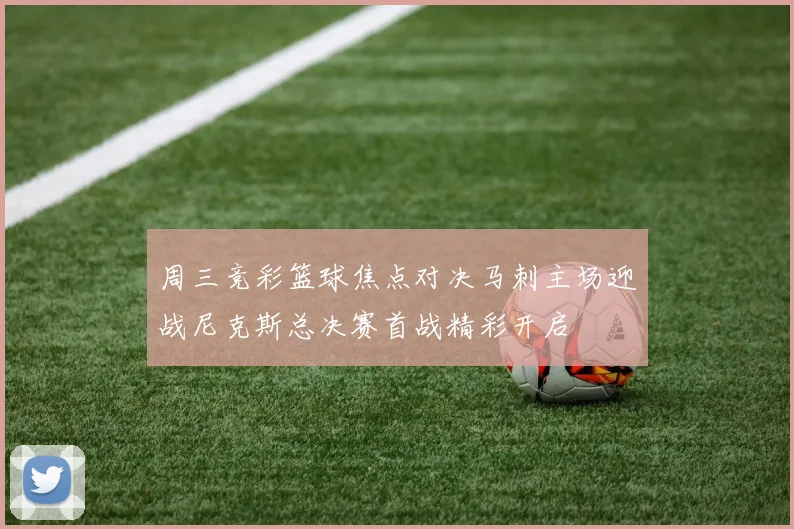 周三竞彩篮球焦点对决马刺主场迎战尼克斯总决赛首战精彩开启