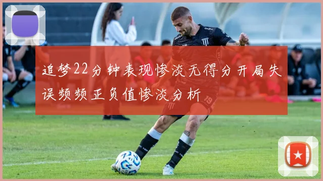追梦22分钟表现惨淡无得分开局失误频频正负值惨淡分析
