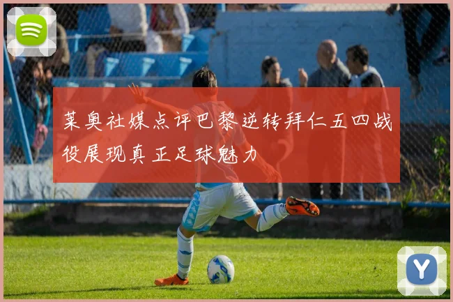 莱奥社媒点评巴黎逆转拜仁五四战役展现真正足球魅力