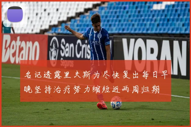 名记透露里夫斯为尽快复出每日早晚坚持治疗努力缩短近两周归期