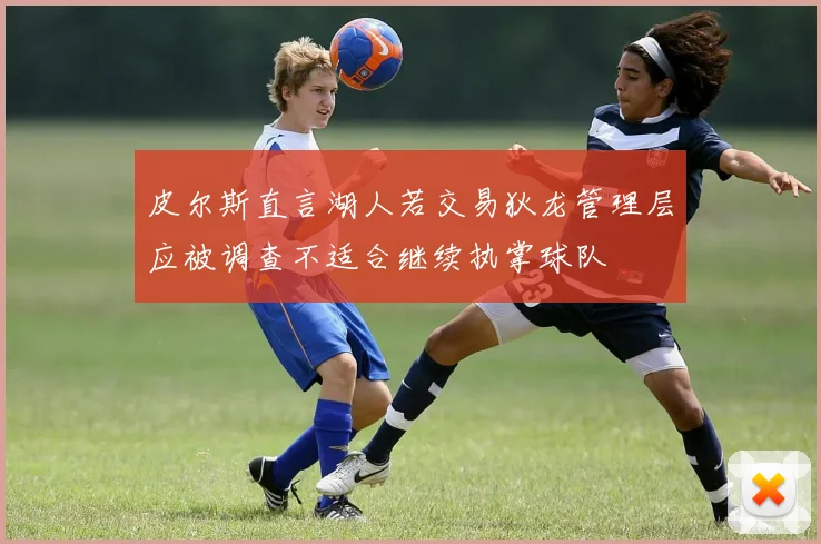 皮尔斯直言湖人若交易狄龙管理层应被调查不适合继续执掌球队
