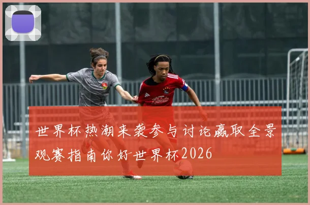 世界杯热潮来袭参与讨论赢取全景观赛指南你好世界杯2026