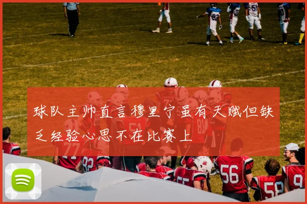 球队主帅直言穆里宁虽有天赋但缺乏经验心思不在比赛上