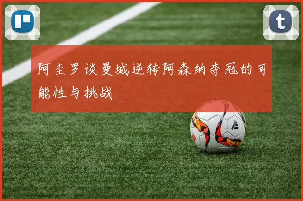 阿圭罗谈曼城逆转阿森纳夺冠的可能性与挑战
