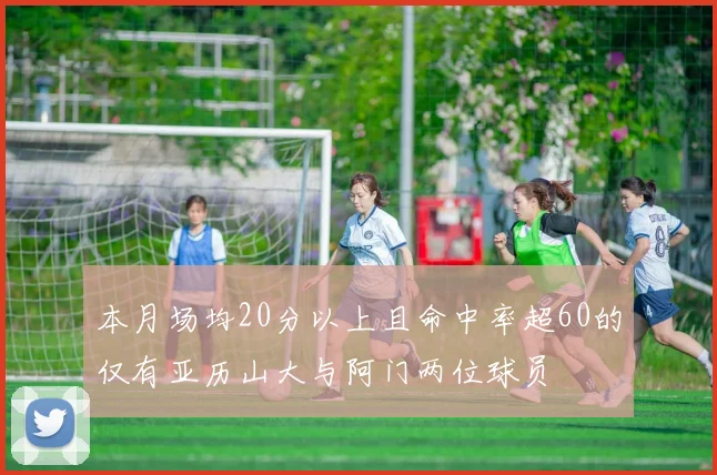本月场均20分以上且命中率超60的仅有亚历山大与阿门两位球员