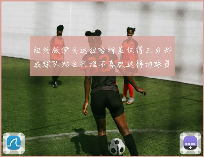 纽约版伊戈达拉哈特虽仅得三分却成球队粘合剂谁不喜欢这样的球员