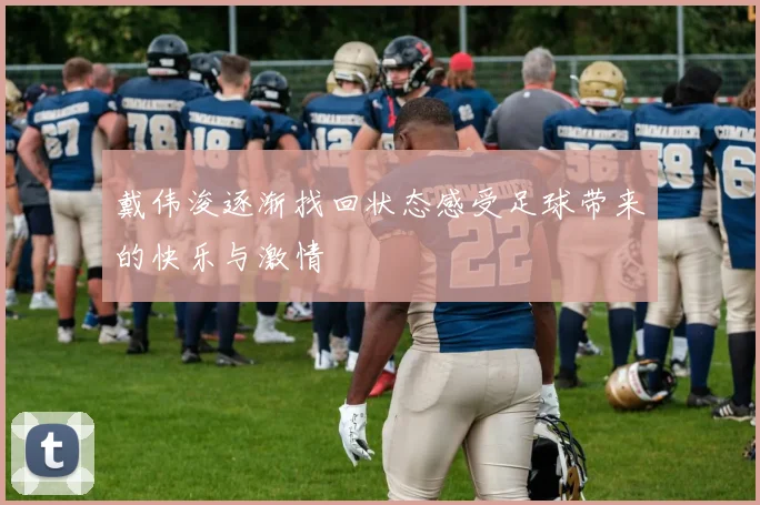 戴伟浚逐渐找回状态感受足球带来的快乐与激情
