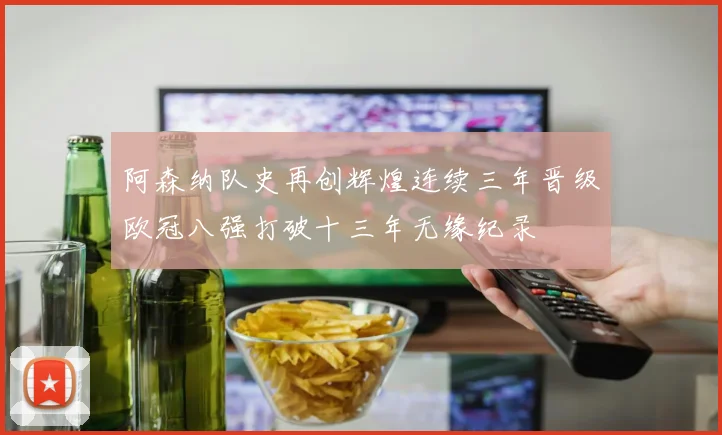 阿森纳队史再创辉煌连续三年晋级欧冠八强打破十三年无缘纪录