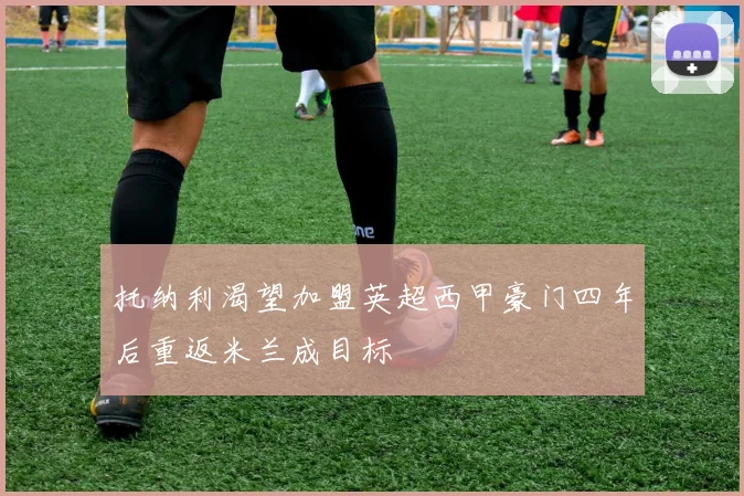 托纳利渴望加盟英超西甲豪门四年后重返米兰成目标