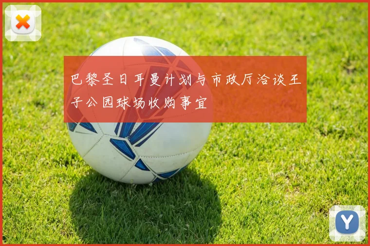 巴黎圣日耳曼计划与市政厅洽谈王子公园球场收购事宜