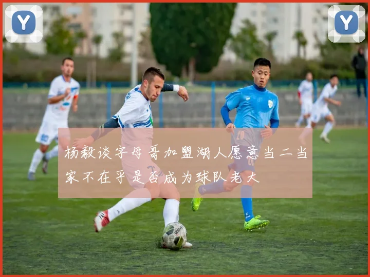 杨毅谈字母哥加盟湖人愿意当二当家不在乎是否成为球队老大