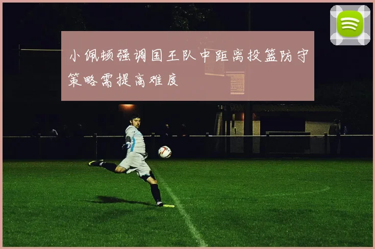 小佩顿强调国王队中距离投篮防守策略需提高难度