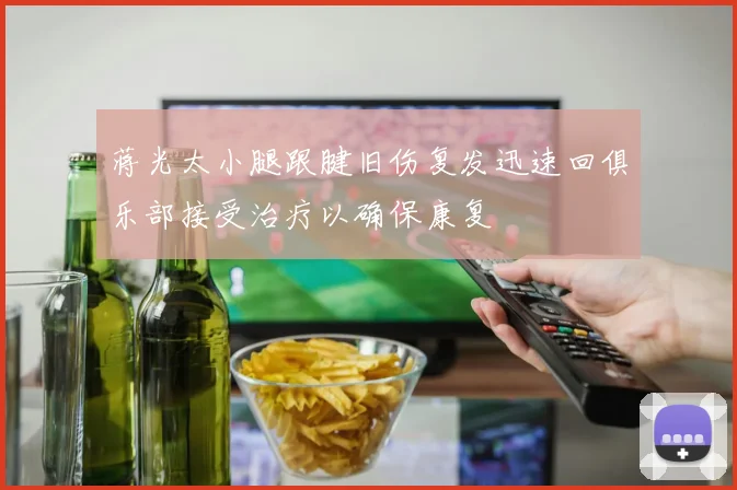蒋光太小腿跟腱旧伤复发迅速回俱乐部接受治疗以确保康复