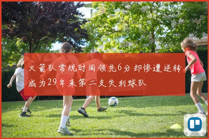 火箭队常规时间领先6分却惨遭逆转成为29年来第二支失利球队