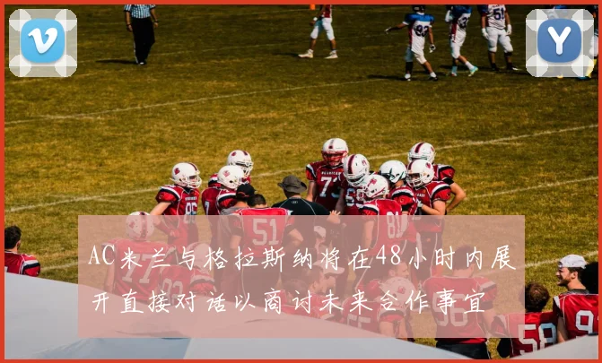 AC米兰与格拉斯纳将在48小时内展开直接对话以商讨未来合作事宜