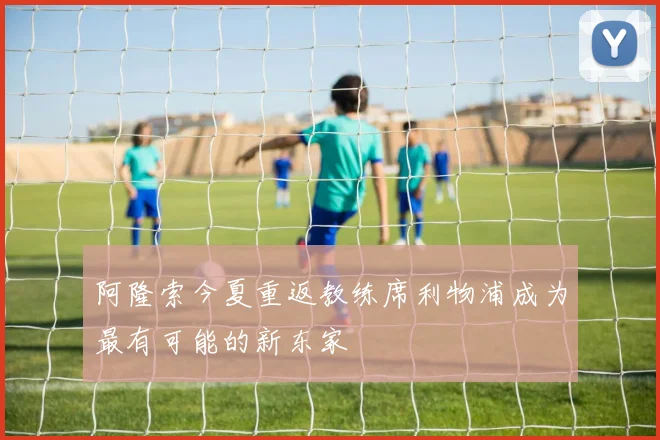阿隆索今夏重返教练席利物浦成为最有可能的新东家