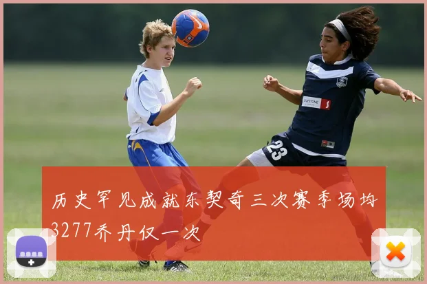 历史罕见成就东契奇三次赛季场均3277乔丹仅一次