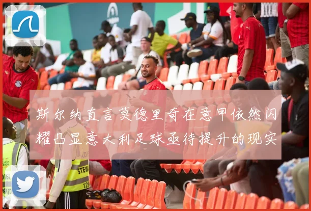 斯尔纳直言莫德里奇在意甲依然闪耀凸显意大利足球亟待提升的现实问题